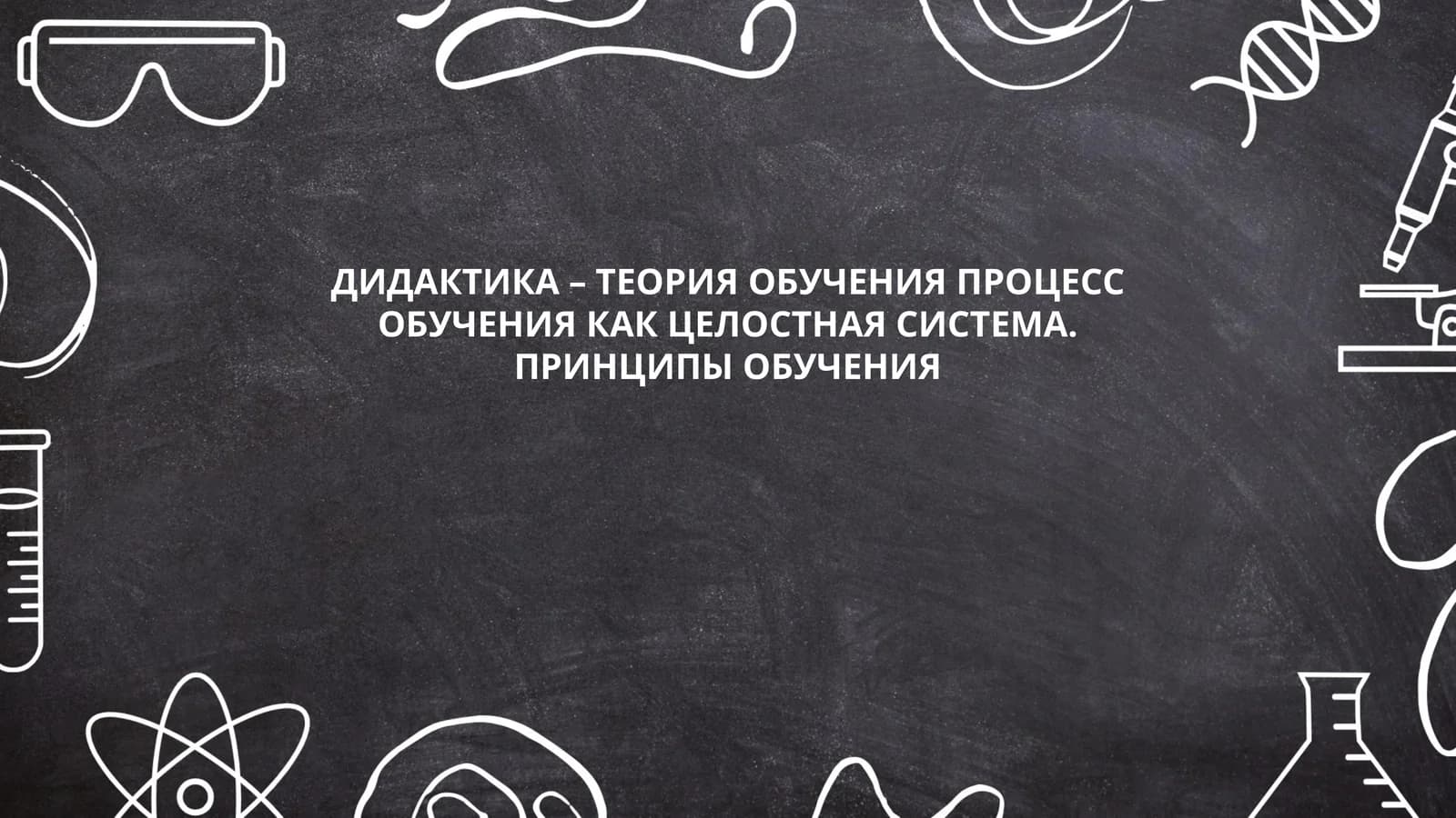 ДИДАКТИКА – ТЕОРИЯ ОБУЧЕНИЯ ПРОЦЕСС ОБУЧЕНИЯ КАК ЦЕЛОСТНАЯ СИСТЕМА. ПРИНЦИПЫ ОБУЧЕНИЯ