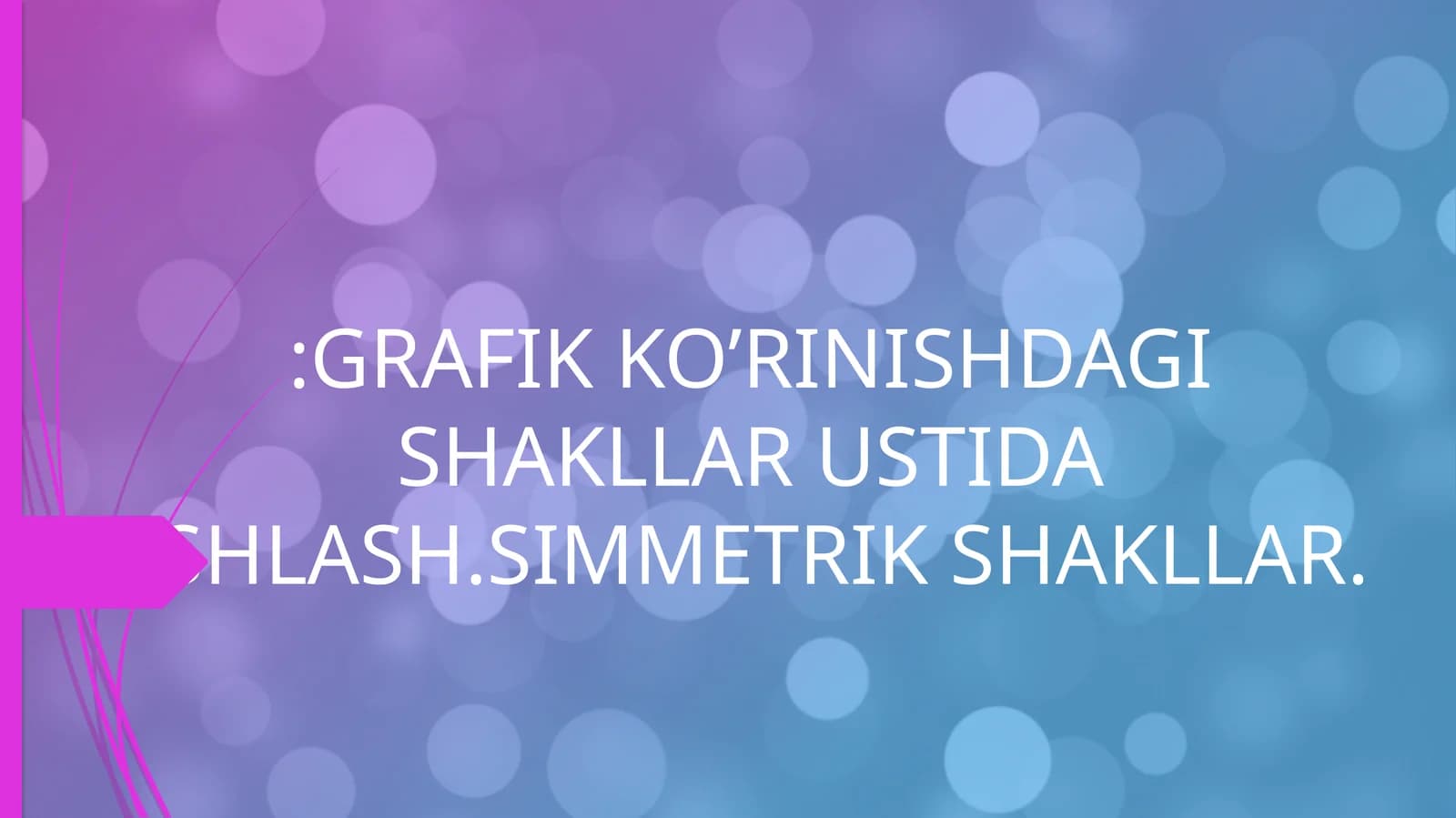 GRAFIK KO’RINISHDAGI SHAKLLAR USTIDA ISHLASH.SIMMETRIK SHAKLLAR