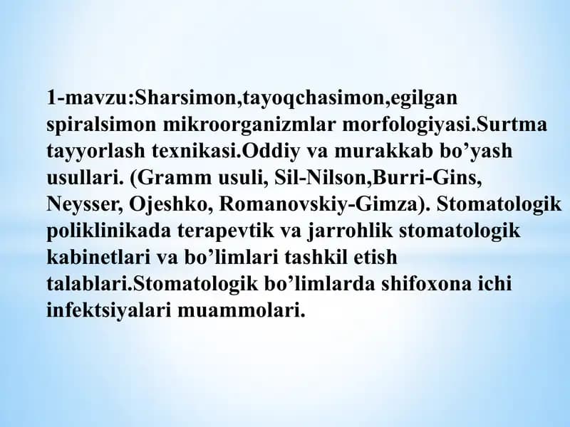 1-mavzu:Sharsimon,tayoqchasimon,egilgan spiralsimon mikroorganizmlar morfologiyasi.Surtma tayyorlash texnikasi.Oddiy va murakkab bo’yash usullari. (Gramm usuli, Sil-Nilson,Burri-Gins, Neysser, Ojeshko, Romanovskiy-Gimza). Stomatologik poliklinikada terapevtik va jarrohlik stomatologik kabinetlari va bo’limlari tashkil etish talablari.Stomatologik bo’limlarda shifoxona ichi infektsiyalari muammolari.