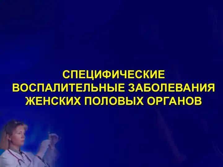 СПЕЦИФИЧЕСКИЕ ВОСПАЛИТЕЛЬНЫЕ ЗАБОЛЕВАНИЯ ЖЕНСКИХ ПОЛОВЫХ ОРГАНОВ