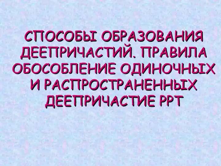 СПОСОБЫ ОБРАЗОВАНИЯ ДЕЕПРИЧАСТИЙ. ПРАВИЛА ОБОСОБЛЕНИЕ ОДИНОЧНЫХ И РАСПРОСТРАНЕННЫХ ДЕЕПРИЧАСТИЕ PPT