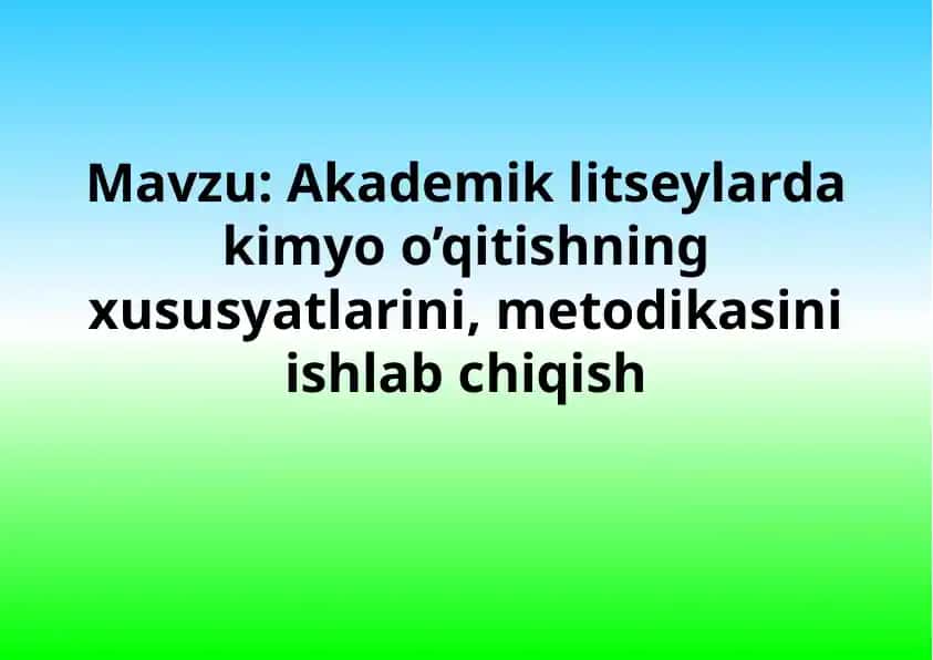 Akademik litseylarda kimyo o’qitishning xususyatlarini, metodikasini ishlab chiqish