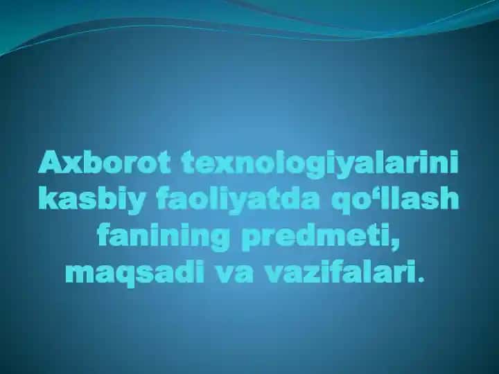 Axborot texnologiyalarini kasbiy faoliyatda qo‘llash fanining predmeti, maqsadi va vazifalari