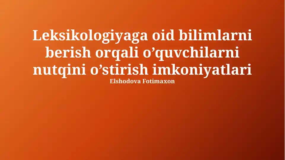 Leksikologiyaga oid bilimlarni berish orqali o’quvchilarni nutqini o’stirish imkoniyatlari