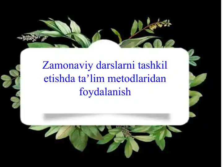 Zamonaviy darslarni tashkil etishda ta'lim metodlaridan foydalanish