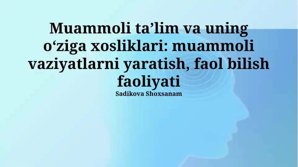 Muammoli taʼlim va uning oʻziga xosliklari: muammoli vaziyatlarni yaratish, faol bilish faoliyati