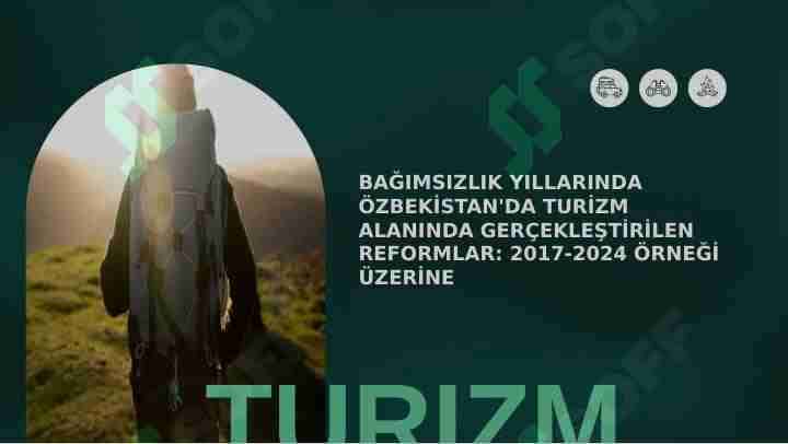 BAĞIMSIZLIK YILLARINDA ÖZBEKİSTAN'DA TURİZM ALANINDA GERÇEKLEŞTİRİLEN REFORMLAR: 2017-2024 ÖRNEĞİ ÜZERİNE