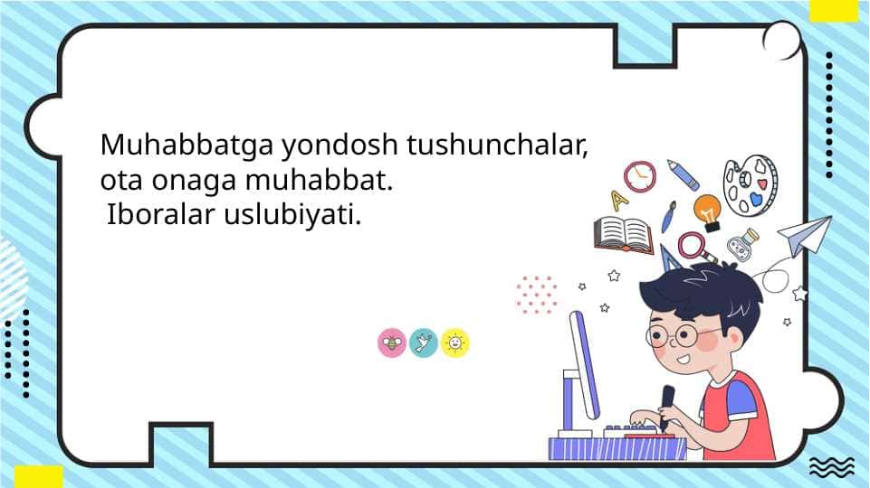 Iboralar uslubiyati. Muhabbatga yondosh tushunchalar, ota-onaga muhabbat