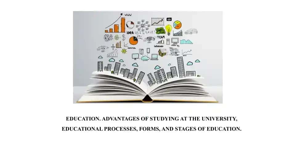 EDUCATION. ADVANTAGES OF STUDYING AT THE UNIVERSITY, EDUCATIONAL PROCESSES, FORMS, AND STAGES OF EDUCATION.