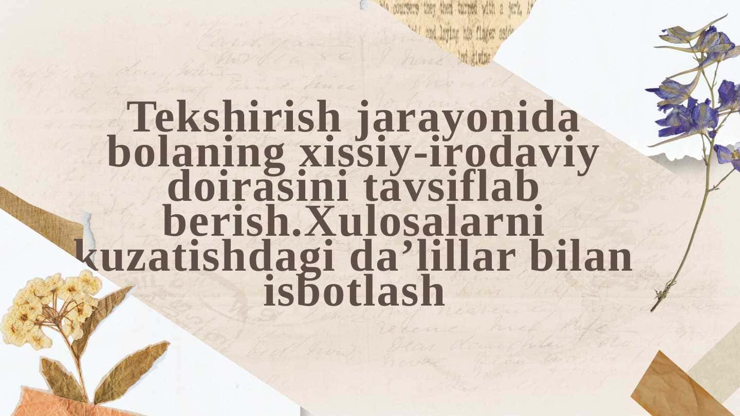 Tekshirish jarayonida bolaning xissiy-irodaviy doirasini tavsiflab berish.Xulosalarni kuzatishdagi da’lillar bilan isbotlash