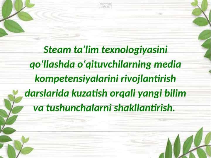 Steam taʼlim texnologiyasini qoʻllashda oʻqituvchilarning media kompetensiyalarini rivojlantirish darslarida kuzatish orqali yangi bilim va tushunchalarni shakllantirish.