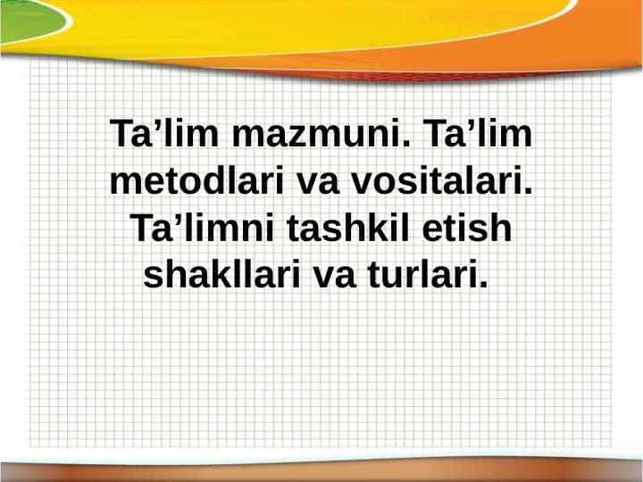 Taʼlim mazmuni. Taʼlim metodlari va vositalari. Taʼlimni tashkil etish shakllari va turlari