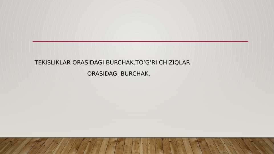 TEKISLIKLAR ORASIDAGI BURCHAK.TO’G’RI CHIZIQLAR ORASIDAGI BURCHAK.