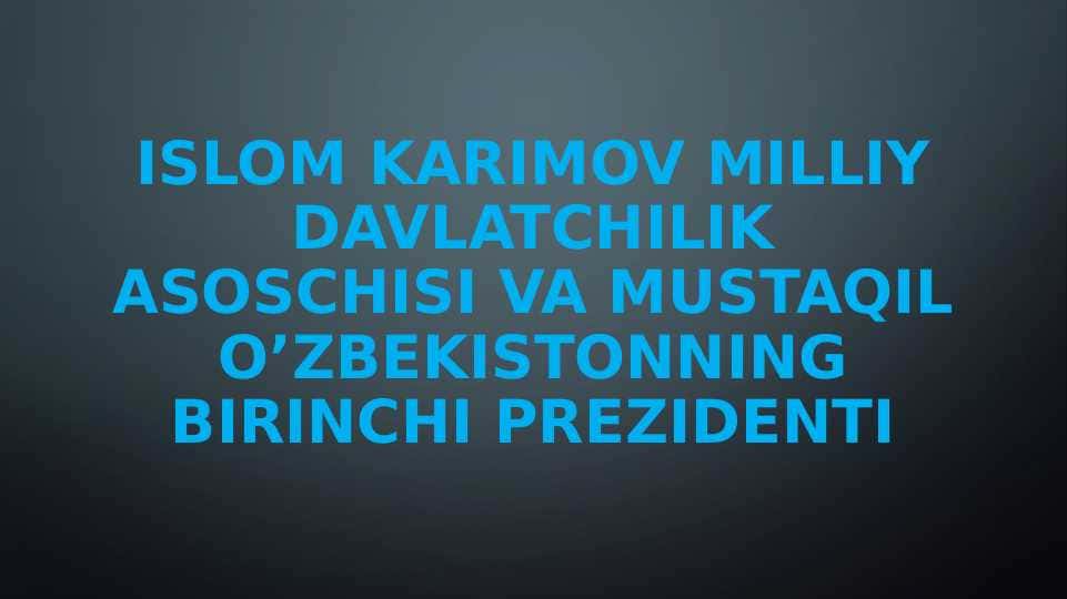 Islom Karimov milliy davlatchilik asoschisi va mustaqil o’zbekistonning birinchi prezidenti