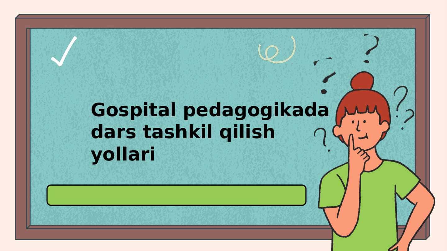 Gospital pedagogikada dars tashkil qilish yollari