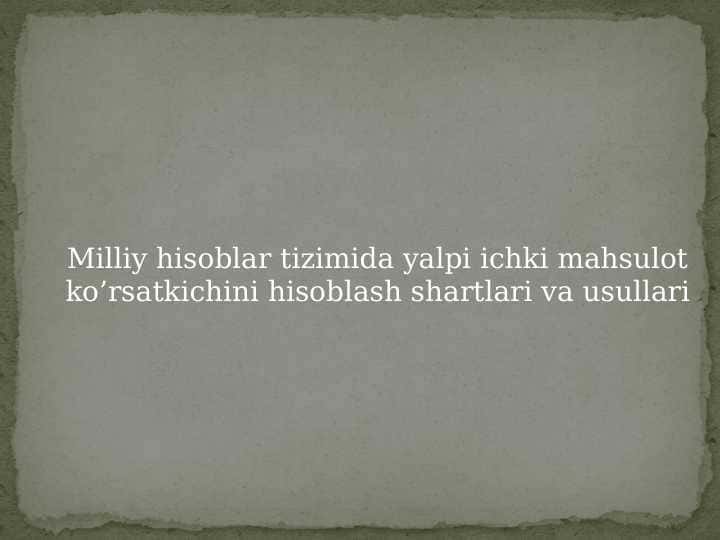 Milliy hisoblar tizimida yalpi ichki mahsulot ko’rsatkichini hisoblash shartlari va usullari