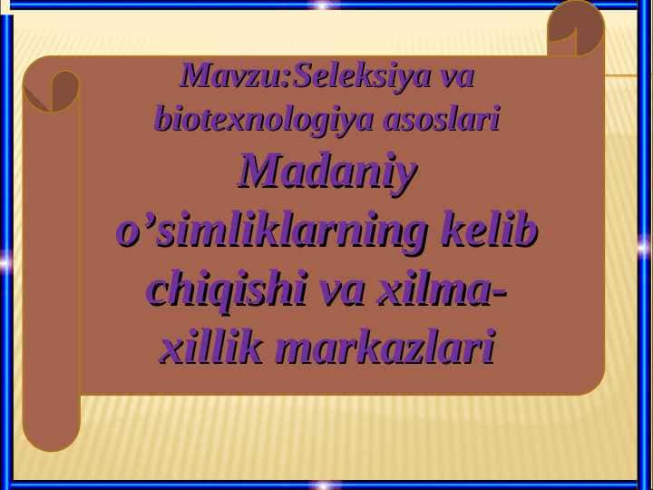 Seleksiya va biotexnologiya asoslari Madaniy o’simliklarning kelib chiqishi va xilma- xillik markazlari