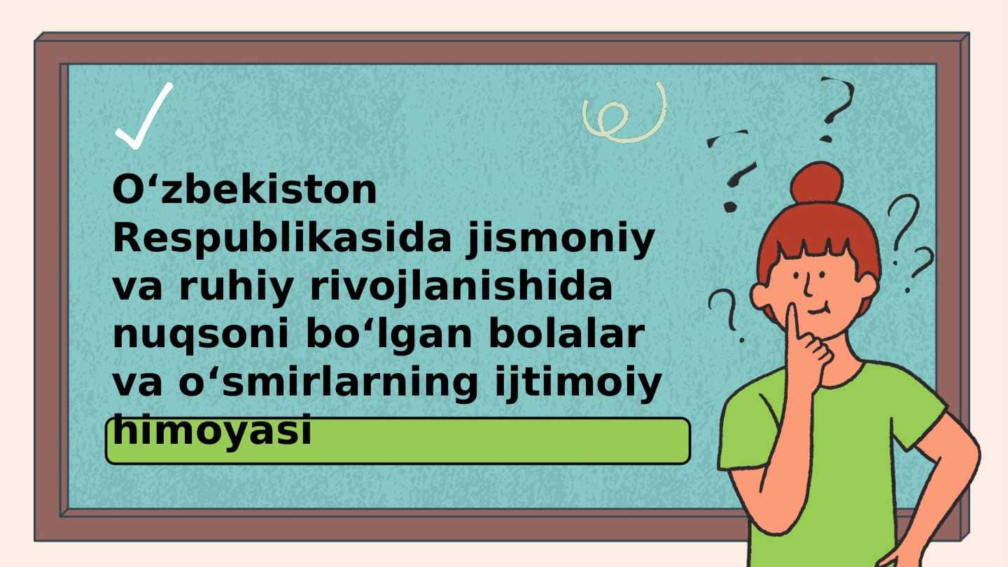 Oʻzbekiston Respublikasida jismoniy va ruhiy rivojlanishida nuqsoni boʻlgan bolalar va oʻsmirlarning ijtimoiy himoyasi