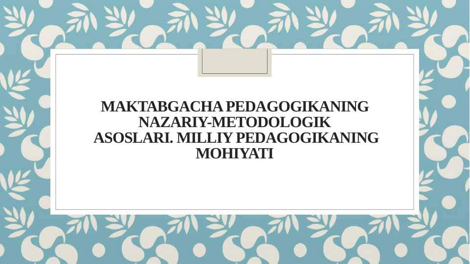MAKTABGACHA PEDAGOGIKANING NAZARIY METODOLOGIK ASOSLARI. MILLIY PEDAGOGIKANING MOHIYATI