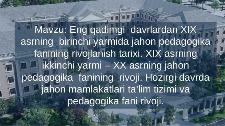 Eng qadimgi davrlardan XIX asrning birinchi yarmida jahon pedagogika fanining rivojlanish tarixi. XIX asrning ikkinchi yarmi – XX asrning jahon pedagogika fanining rivoji. Hozirgi davrda jahon mamlakatlari