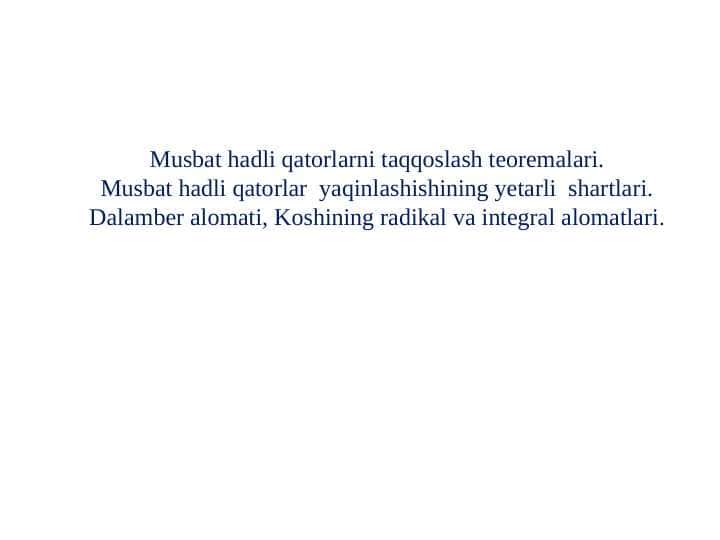 MUSBAT HADLI QATORLARNI TAQQOSLASH TEOREMALARI. MUSBAT HADLI QATORLAR YAQINLASHISHINING YETARLI SHARTLARI. DALAMBER ALOMATI. KOSHINING RADIKAL VA INTEGRAL ALOMATLARI.