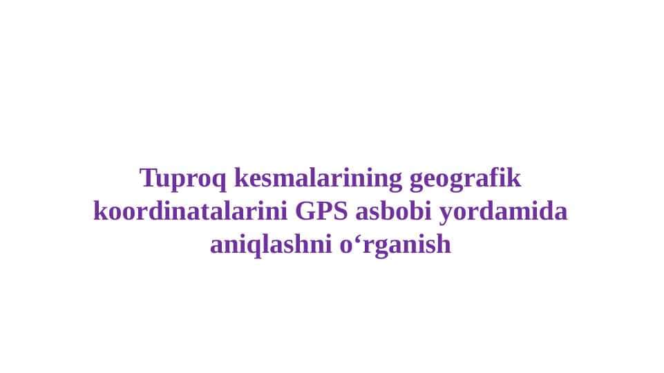 Tuproq kesmalarining geografik koordinatalarini GPS asbobi yordamida aniqlashni o‘rganish