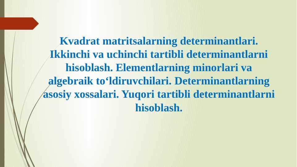 Kvadrat matritsalarning determinantlari. Ikkinchi va uchinchi tartibli determinantlarni hisoblash. Elementlarning minorlari va algebraik to‘ldiruvchilari. Determinantlarning asosiy xossalari. Yuqori tartibli determinantlarni hisoblash.