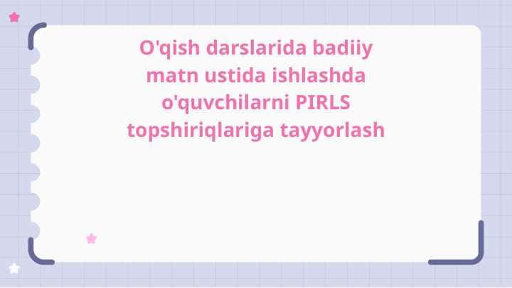 O'qish darslarida badiiy matn ustida ishlashda o'quvchilarni PIRLS topshiriqlariga tayyorlash