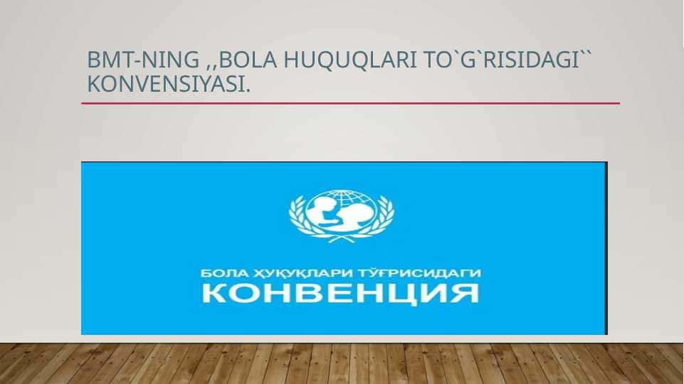 BMT- ning ,,Bola huquqlari to`g`risidagi konvensiyasi