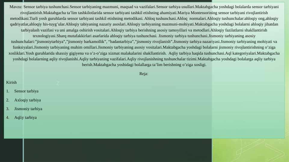 Sensor tarbiya tushunchasi.Sensor tarbiyaning mazmuni, maqsad va vazifalari.Sensor tarbiya usullari. Mariya Montessorining sensor tarbiyani rivojlantirish metodikasi. Ahloq tushunchasi.Ahloq normalari.Ahloqiy tushunchalar:ahloqiy ong,ahloqiy qadriyatlar,ahloqiy his-tuyg’ular. Jismoniy tarbiya tushunchasi.Jismoniy tarbiyaning asosiy tushunchalari:”jismoniytarbiya”,”jismoniy barkamollik”, “badantarbiya”,”jismoniy rivojlanish”. Aqliy tarbiya haqida tushunchasi.Aql kategoriyalari.