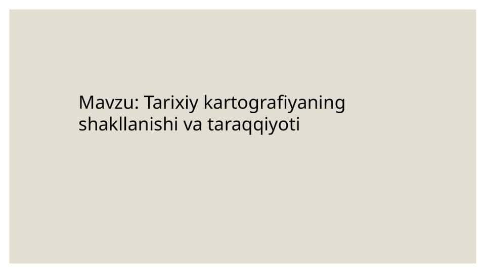 Tarixiy kartografiyaning shakllanishi va taraqqiyoti