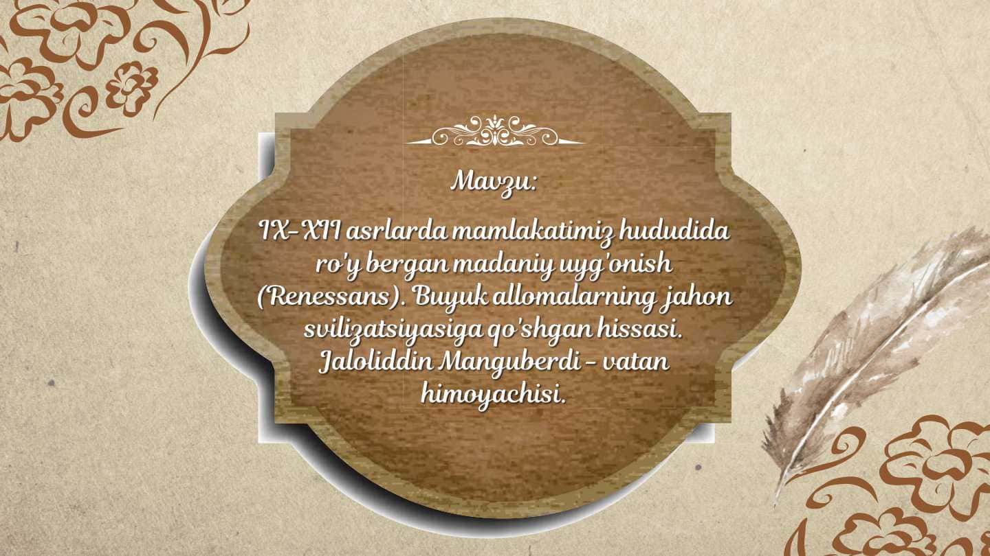 IX - XII asrlarda mamlakatimiz hududida ro'y bergan madaniy uyg'onish (renessans). Buyuk allomalarning jahon svilizatsiyasiga qo'shgan hissasi. Jaloliddin Manguberdi - vatan himoyachisi.