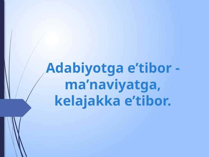 ADABIYOTGA E`TIBOR MA`NAVIYATGA, KELAJAKKA ETIBOR