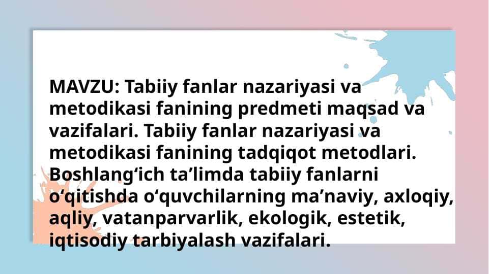 Tabiiy fanlar nazariyasi va metodikasi fanining tadqiqot metodlari. Boshlangʻich taʼlimda tabiiy fanlarni oʻqitishda oʻquvchilarning maʼnaviy, axloqiy, aqliy, vatanparvarlik, ekologik, estetik, iqtisodiy tarbiyalash vazifalari