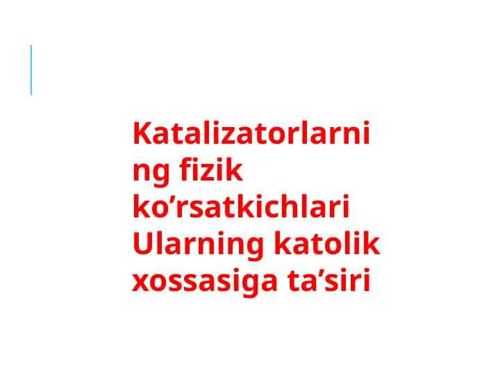 Katalizatorlarning fizik ko’rsatkichlari Ularning katolik xossasiga ta’siri