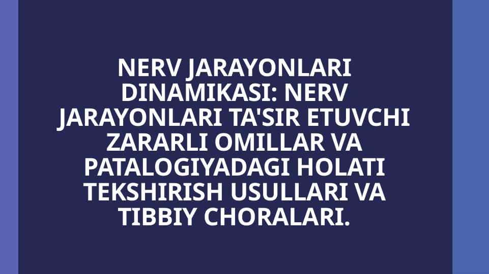 NERV JARAYONLARI DINAMIKASI NERV JARAYONLARI TA'SIR ETUVCHI ZARARLI OMILLAR VA PATALOGIYADAGI HOLATI TEKSHIRISH USULLARI VA TIBBIY CHORALARI.