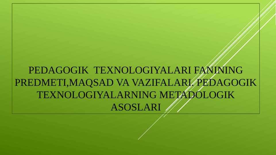 PEDAGOGIK TEXNOLOGIYALARI FANINING PREDMETI, MAQSAD VA VAZIFALARI, PEDAGOGIK TEXNOLOGIYALARNING METADOLOGIK ASOSLARI.
