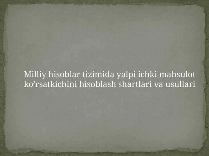 Milliy hisoblar tizimida yalpi ichki mahsulot ko’rsatkichini hisoblash shartlari va usullari