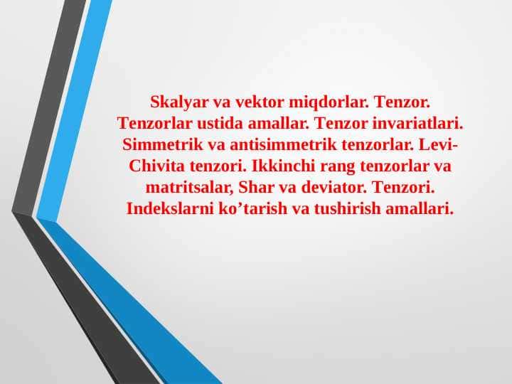 Skalyar va vektor miqdorlar. Tеnzоr. Tеnzоrlar ustida amallar. Tеnzоr invariatlari. Simmetrik va antisimmetrik tenzorlar. Levi-Chivita tenzori. Ikkinchi rang tenzorlar va matritsalar, Shar va deviator. Tenzori. Indekslarni ko’tarish va tushirish amallari.