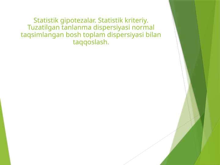 Statistik gipotezalar. Statistik kriteriy. Tuzatilgan tanlanma dispersiyasi normal taqsimlangan bosh toplam dispersiyasi bilan taqqoslash.