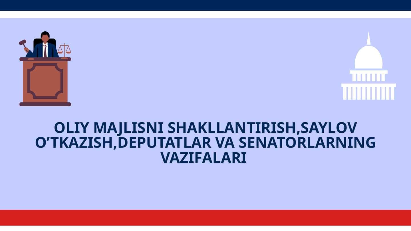 OLIY MAJLISNI SHAKLLANTIRISH,SAYLOV O’TKAZISH,DEPUTATLAR VA SENATORLARNING VAZIFALARI