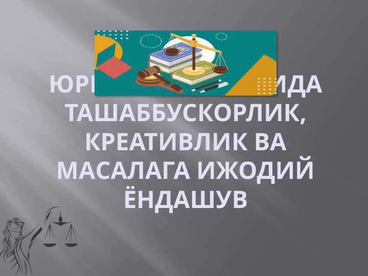 ЮРИСТ ФАОЛИЯТИДА ТАШАББУСКОРЛИК, КРЕАТИВЛИК ВА МАСАЛАГА ИЖОДИЙ ЁНДАШУВ