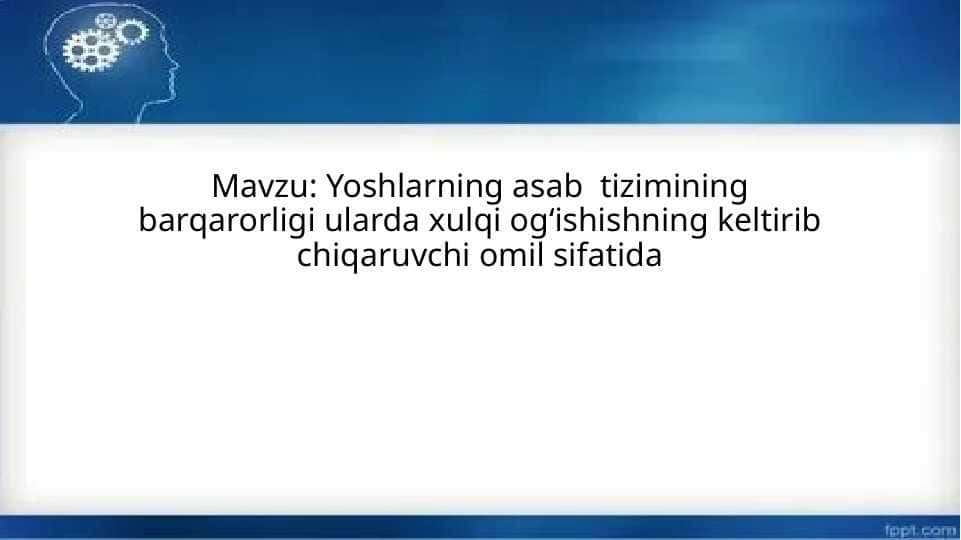 Yoshlarning asab tizimining barqarorligi ularda xulqi ogʻishishning keltirib chiqaruvchi omil sifatida
