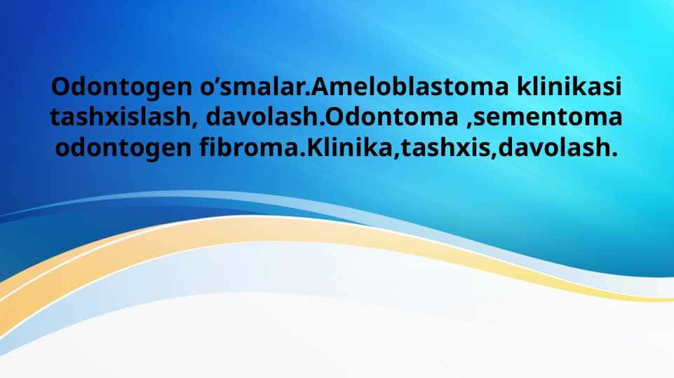 Odontogen o’smalar.Ameloblastoma klinikasi tashxislash, davolash.Odontoma ,sementoma odontogen fibroma.Klinika,tashxis,davolash.