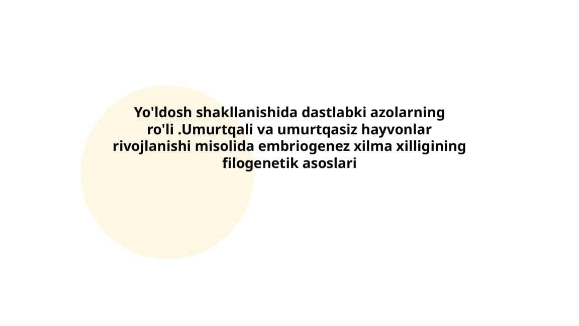 Yo'ldosh shakllanishida dastlabki azolarning ro'li .Umurtqali va umurtqasiz hayvonlar rivojlanishi misolida embriogenez xilma xilligining filogenetik asoslari