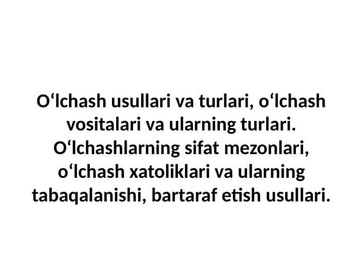 O‘lchash usullari va turlari, o‘lchash vositalari va ularning turlari. O‘lchashlarning sifat mezonlari, o‘lchash xatoliklari va ularning tabaqalanishi, bartaraf etish usullari.