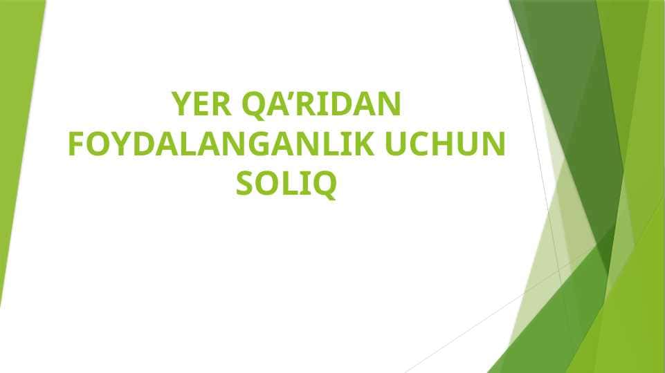 YER QA’RIDAN FOYDALANGANLIK UCHUN SOLIQ