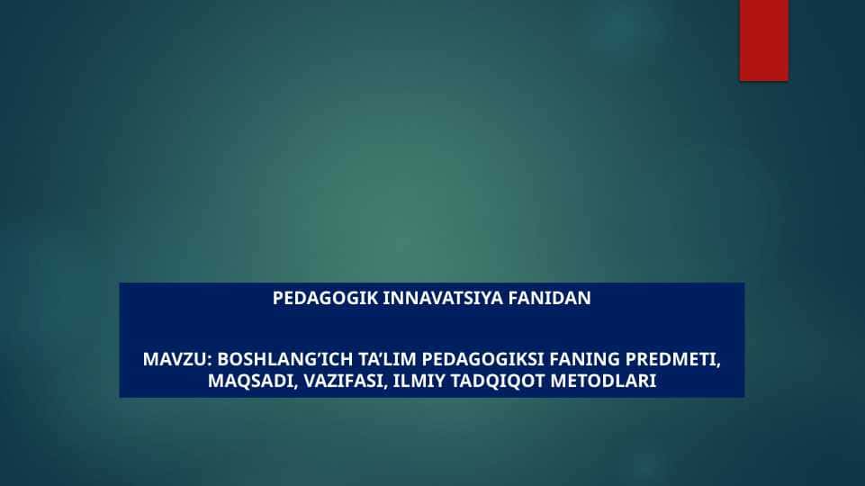 Boshlang’ich ta’lim pedagogiksi faning predmeti, maqsadi, vazifasi, ilmiy tadqiqot metodlari