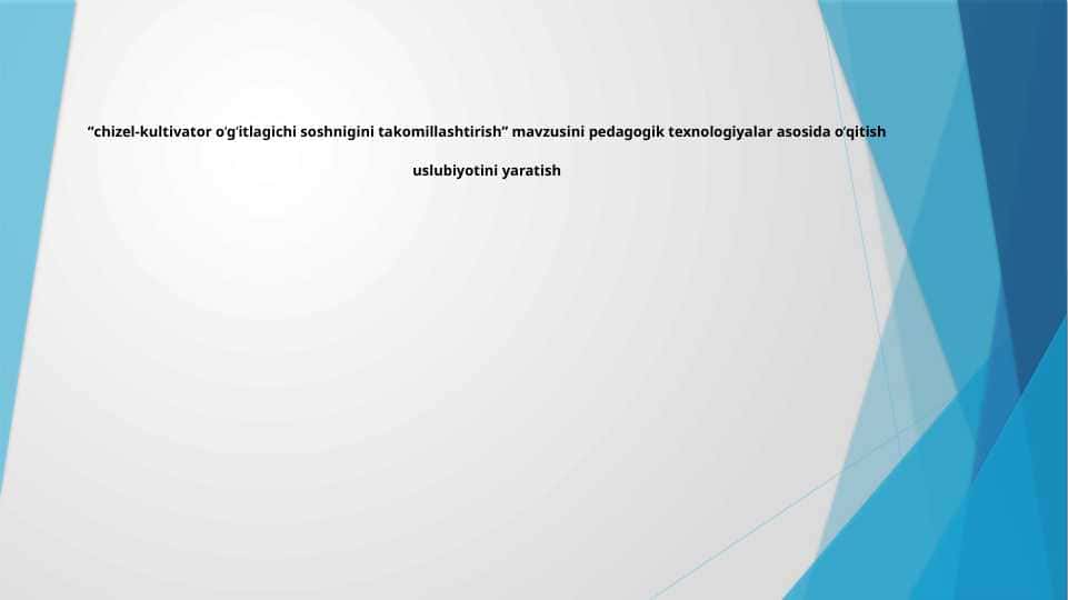 “chizel-kultivator o‘g‘itlagichi soshnigini takomillashtirish” mavzusini pedagogik texnologiyalar asosida o‘qitish uslubiyotini yaratish