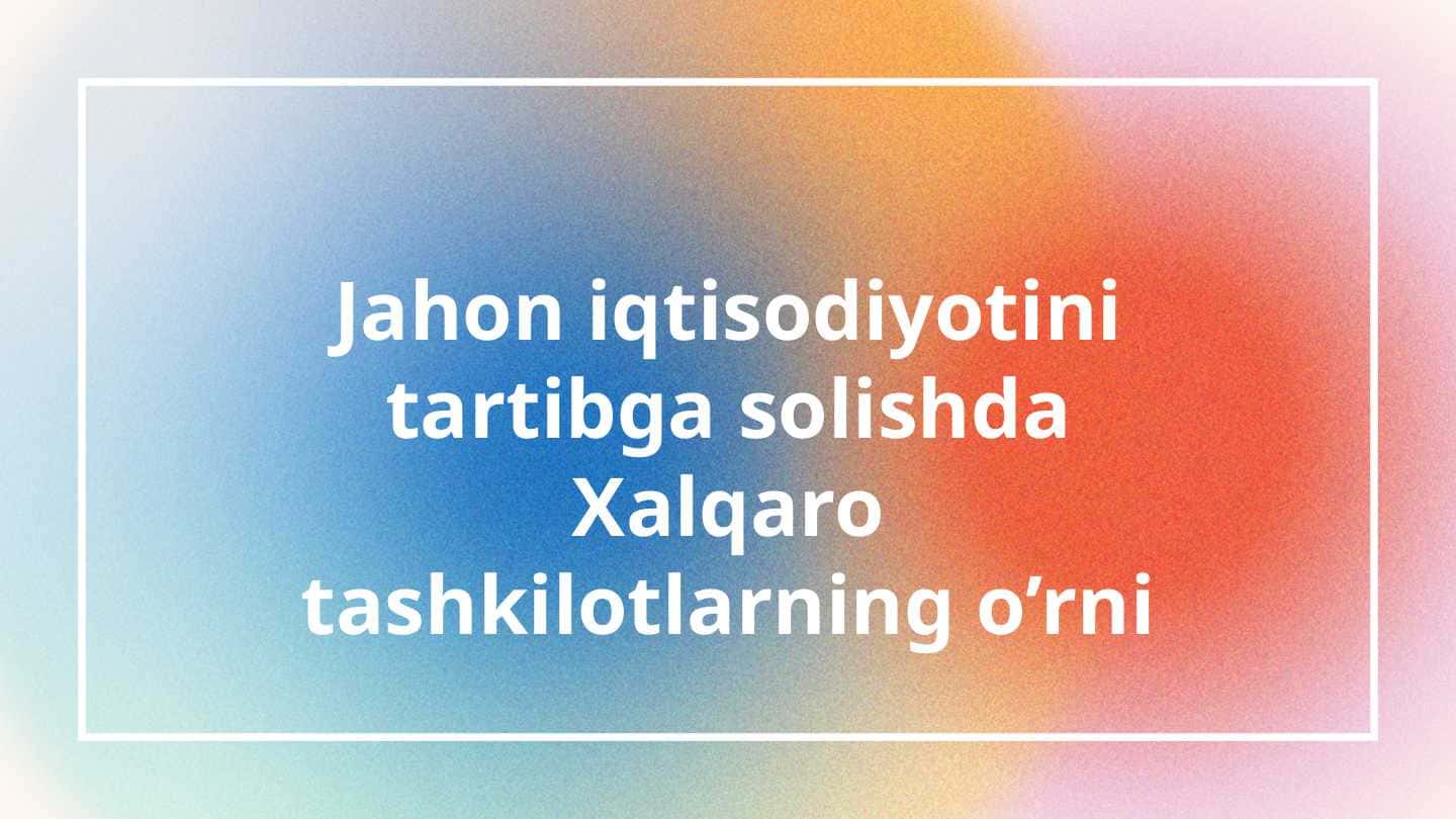 Jahon iqtisodiyotini tartibga solishda Xalqaro tashkilotlarning o’rni